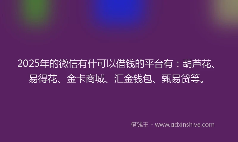 2025年的微信有什可以借钱的平台有：葫芦花、易得花、金卡商城、汇金钱包、甄易贷等。
