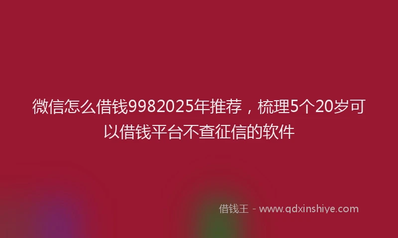 微信怎么借钱9982025年推荐，梳理5个20岁可以借钱平台不查征信的软件