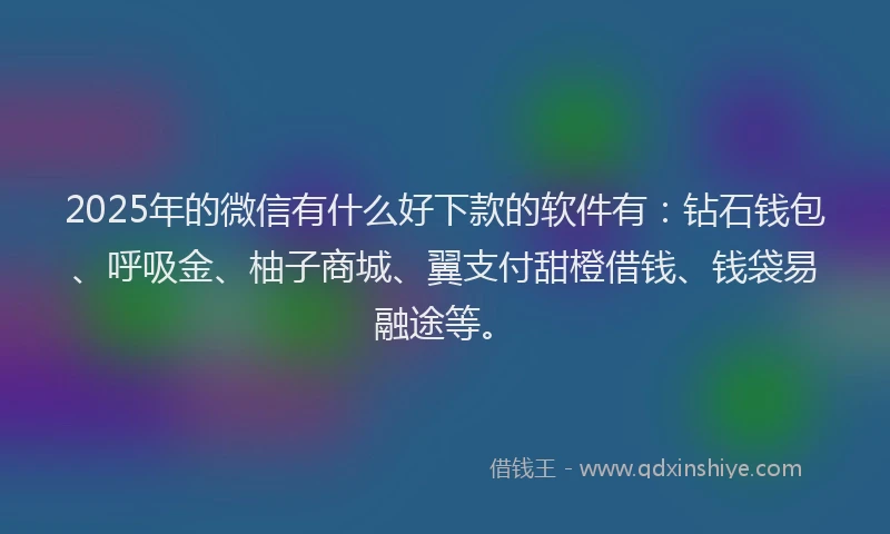 2025年的微信有什么好下款的软件有：钻石钱包、呼吸金、柚子商城、翼支付甜橙借钱、钱袋易融途等。