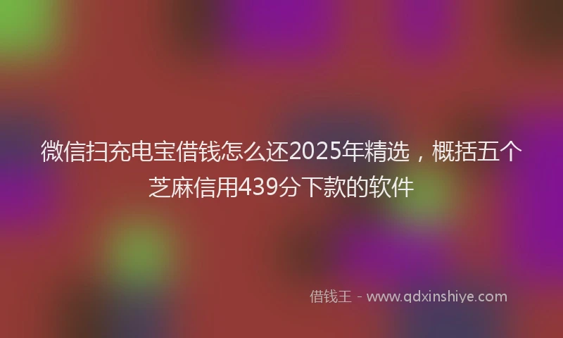 微信扫充电宝借钱怎么还2025年精选，概括五个芝麻信用439分下款的软件