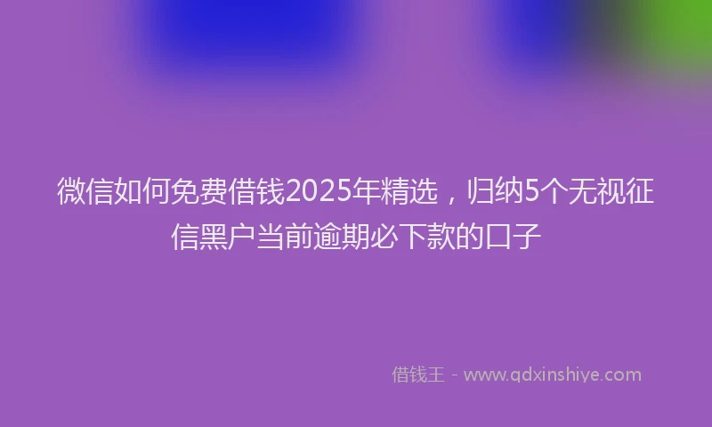 微信如何免费借钱2025年精选，归纳5个无视征信黑户当前逾期必下款的口子