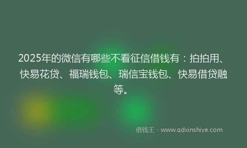 2025年的微信有哪些不看征信借钱有：拍拍用、快易花贷、福瑞钱包、瑞信宝钱包、快易借贷融等。