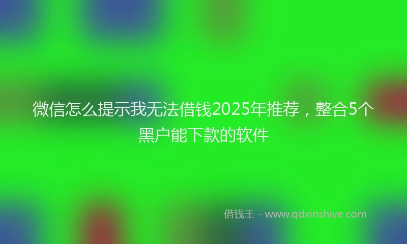 微信怎么提示我无法借钱2025年推荐，整合5个黑户能下款的软件