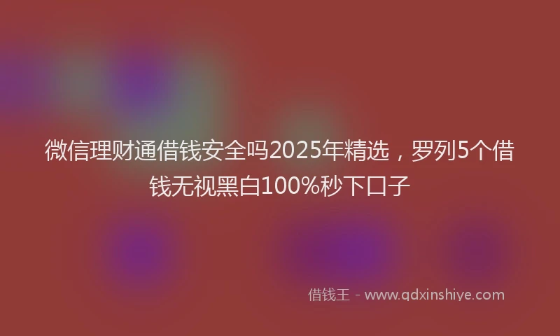 微信理财通借钱安全吗2025年精选，罗列5个借钱无视黑白100%秒下口子