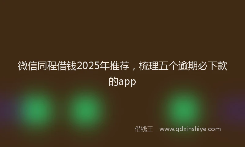 微信同程借钱2025年推荐，梳理五个逾期必下款的app