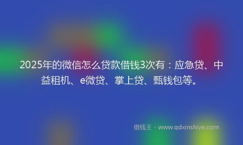 2025年的微信怎么贷款借钱3次有：应急贷、中益租机、e微贷、掌上贷、甄钱包等。
