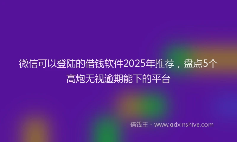 微信可以登陆的借钱软件2025年推荐，盘点5个高炮无视逾期能下的平台