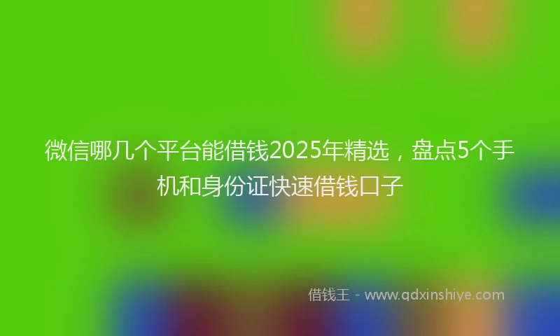 微信哪几个平台能借钱2025年精选，盘点5个手机和身份证快速借钱口子