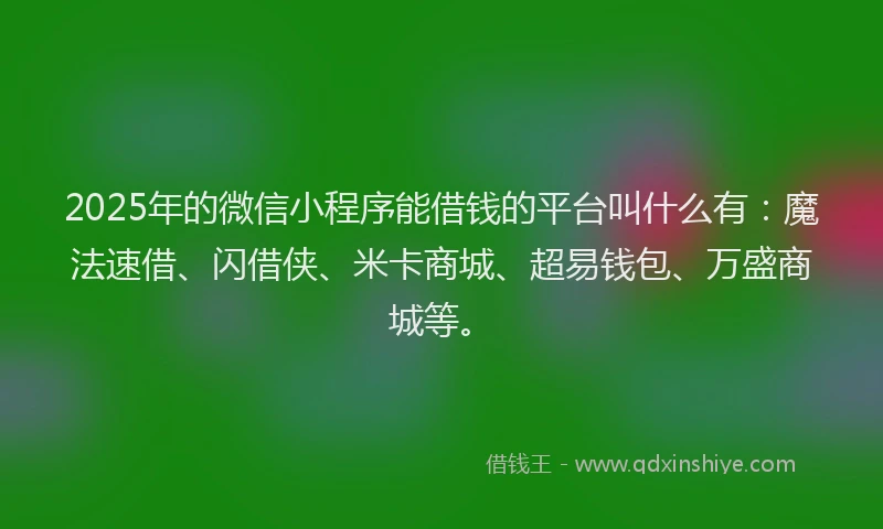 2025年的微信小程序能借钱的平台叫什么有：魔法速借、闪借侠、米卡商城、超易钱包、万盛商城等。