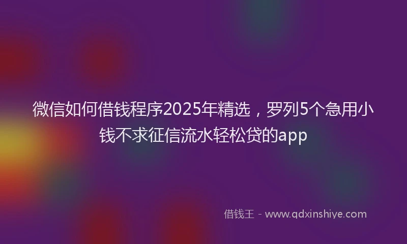 微信如何借钱程序2025年精选，罗列5个急用小钱不求征信流水轻松贷的app