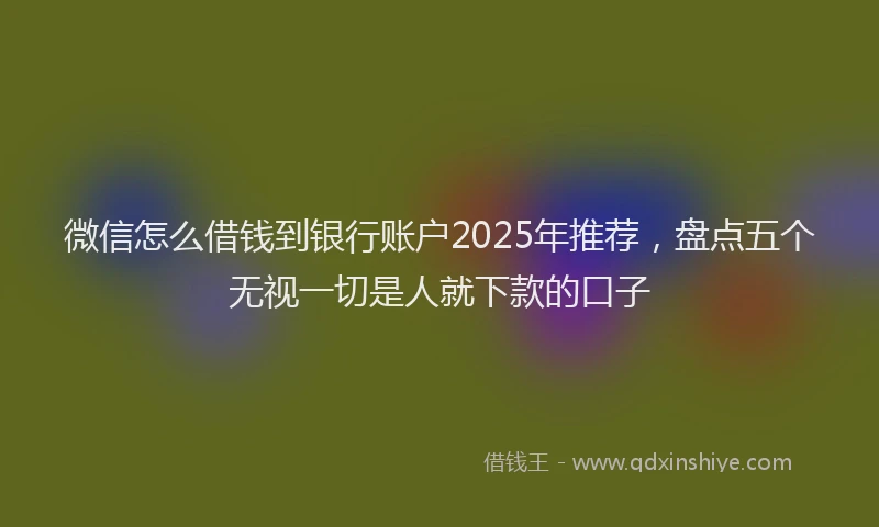 微信怎么借钱到银行账户2025年推荐，盘点五个无视一切是人就下款的口子