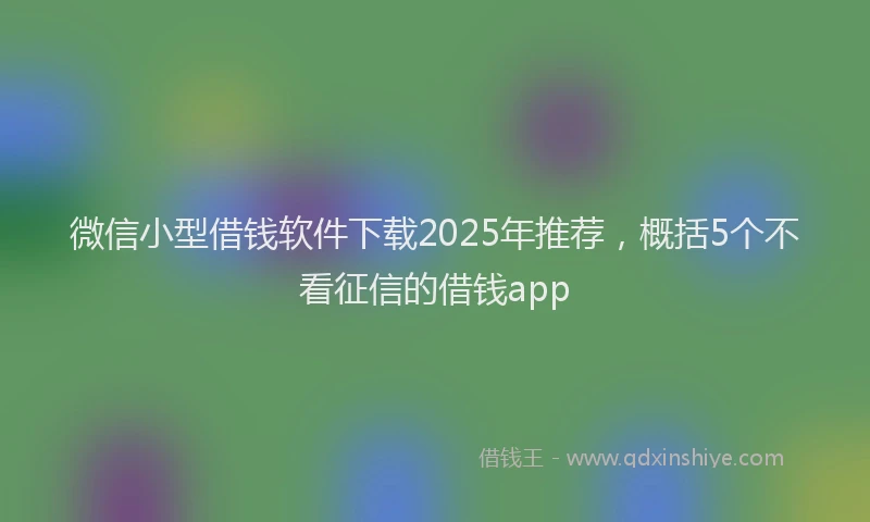微信小型借钱软件下载2025年推荐，概括5个不看征信的借钱app