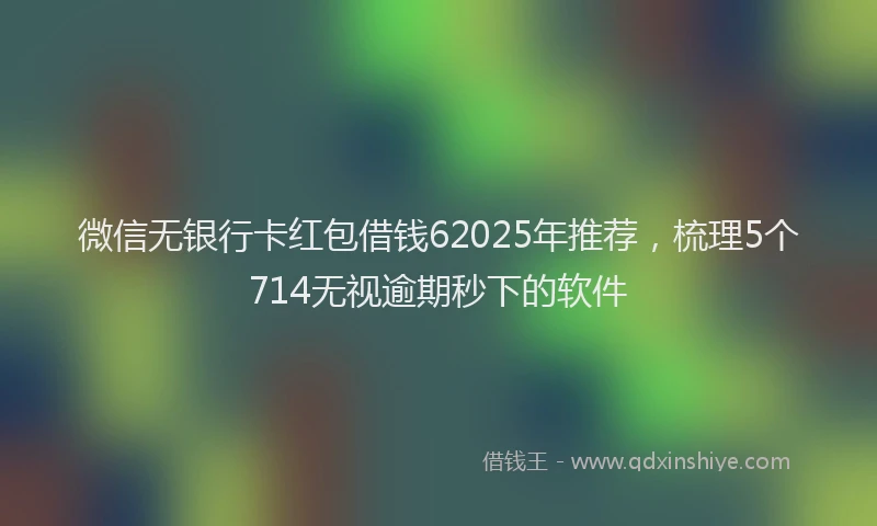 微信无银行卡红包借钱62025年推荐，梳理5个714无视逾期秒下的软件
