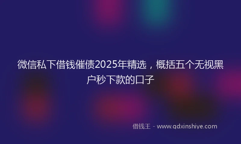 微信私下借钱催债2025年精选，概括五个无视黑户秒下款的口子
