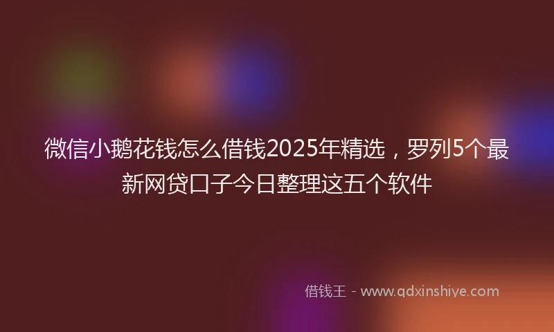 微信小鹅花钱怎么借钱2025年精选，罗列5个最新网贷口子今日整理这五个软件