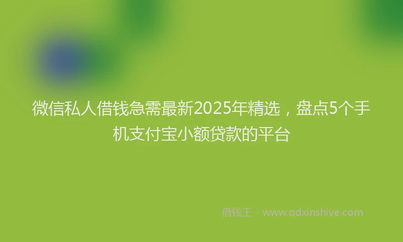 微信私人借钱急需最新2025年精选，盘点5个手机支付宝小额贷款的平台