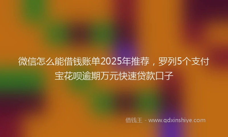 微信怎么能借钱账单2025年推荐，罗列5个支付宝花呗逾期万元快速贷款口子