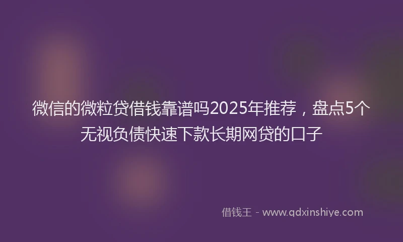 微信的微粒贷借钱靠谱吗2025年推荐，盘点5个无视负债快速下款长期网贷的口子