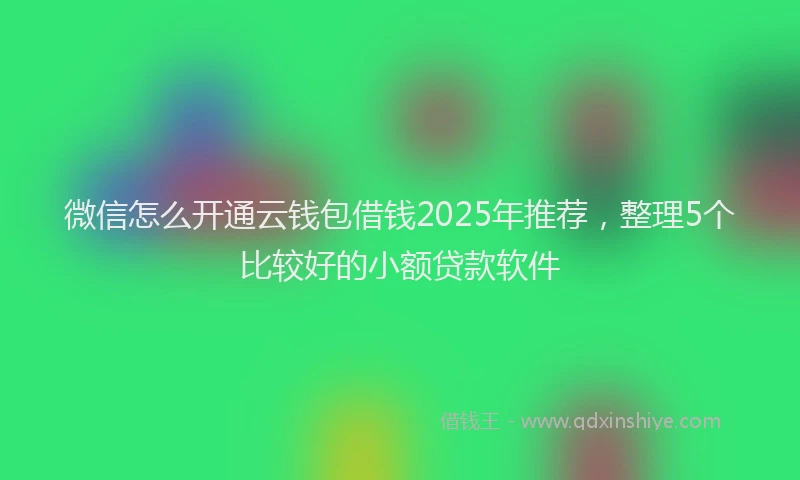 微信怎么开通云钱包借钱2025年推荐，整理5个比较好的小额贷款软件