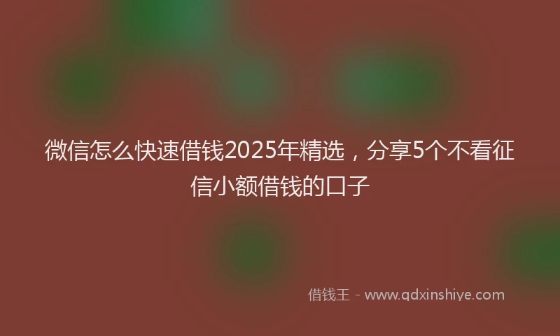 微信怎么快速借钱2025年精选，分享5个不看征信小额借钱的口子