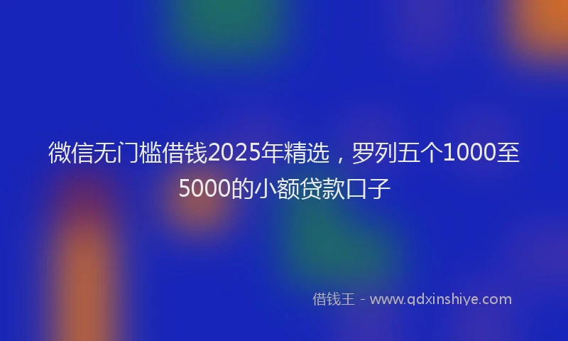微信无门槛借钱2025年精选，罗列五个1000至5000的小额贷款口子