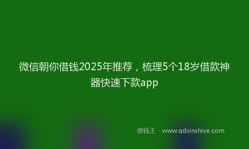微信朝你借钱2025年推荐，梳理5个18岁借款神器快速下款app