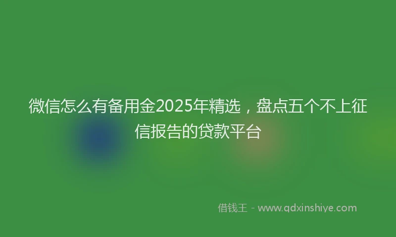 微信怎么有备用金2025年精选，盘点五个不上征信报告的贷款平台
