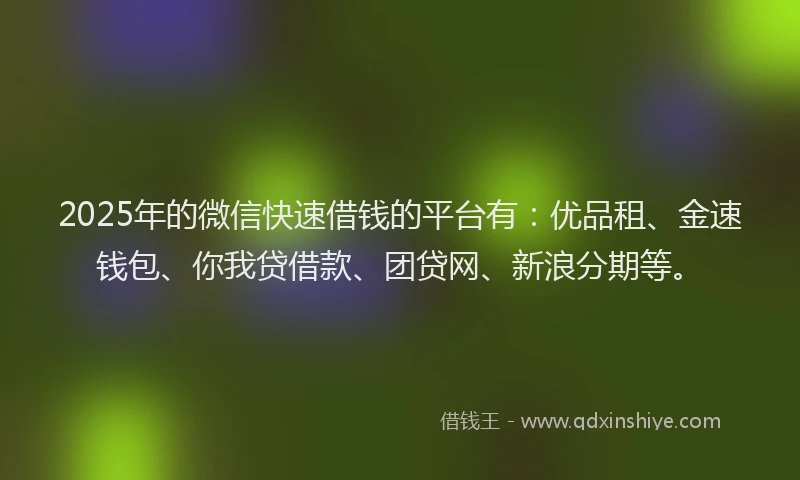 2025年的微信快速借钱的平台有：优品租、金速钱包、你我贷借款、团贷网、新浪分期等。