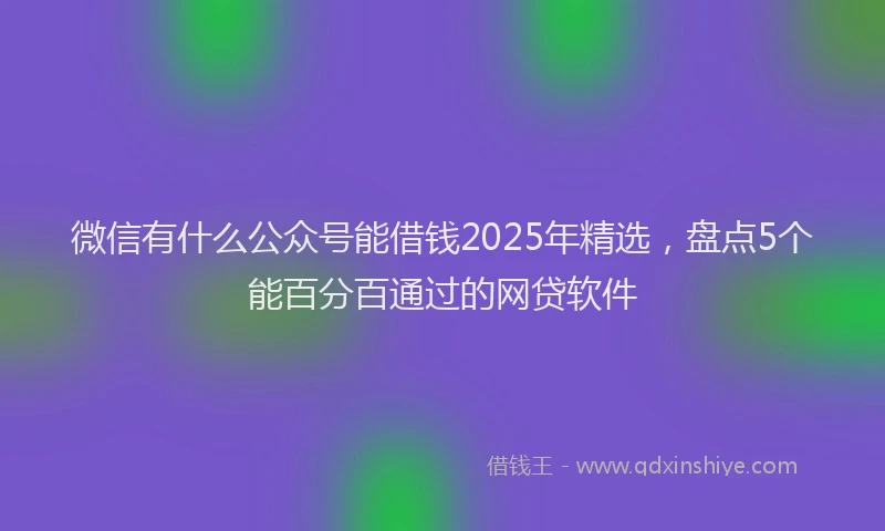 微信有什么公众号能借钱2025年精选，盘点5个能百分百通过的网贷软件