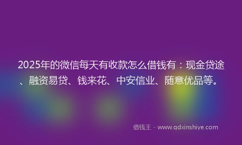 2025年的微信每天有收款怎么借钱有：现金贷途、融资易贷、钱来花、中安信业、随意优品等。