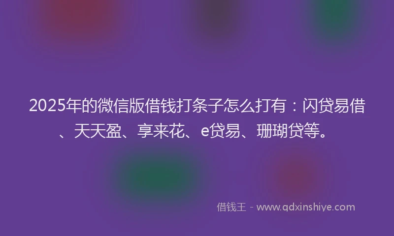 2025年的微信版借钱打条子怎么打有：闪贷易借、天天盈、享来花、e贷易、珊瑚贷等。
