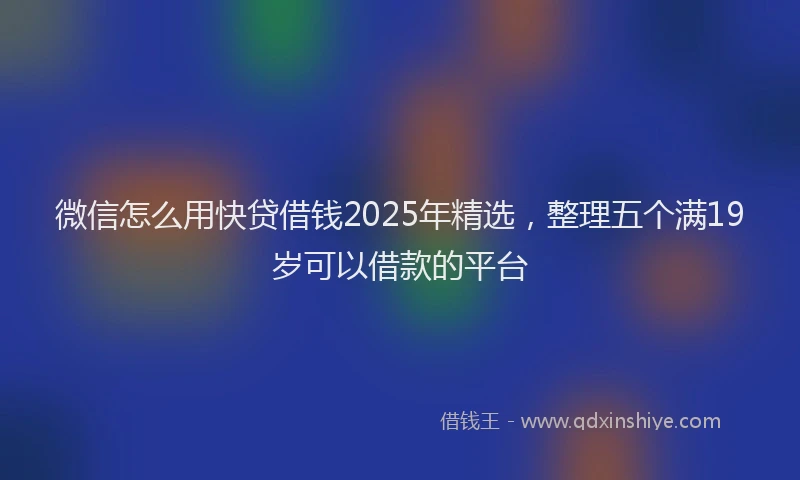 微信怎么用快贷借钱2025年精选，整理五个满19岁可以借款的平台