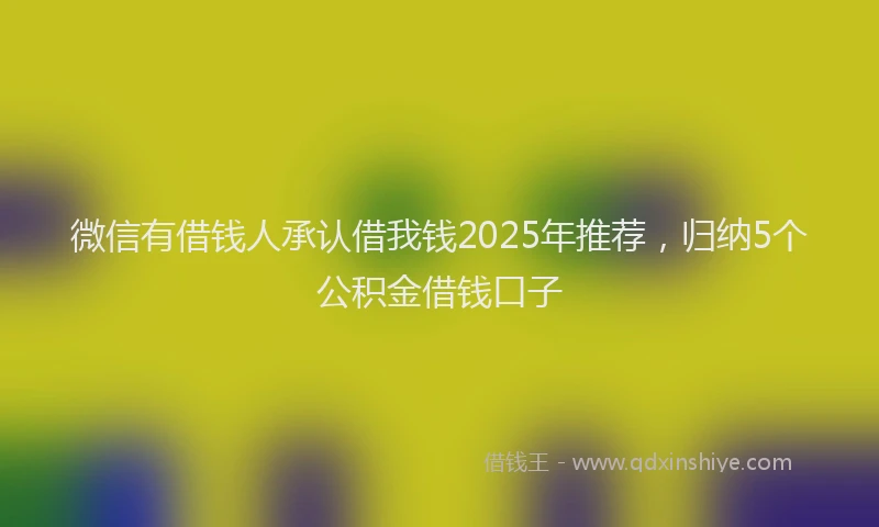微信有借钱人承认借我钱2025年推荐，归纳5个公积金借钱口子