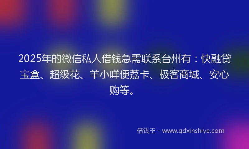 2025年的微信私人借钱急需联系台州有：快融贷宝盒、超级花、羊小咩便荔卡、极客商城、安心购等。