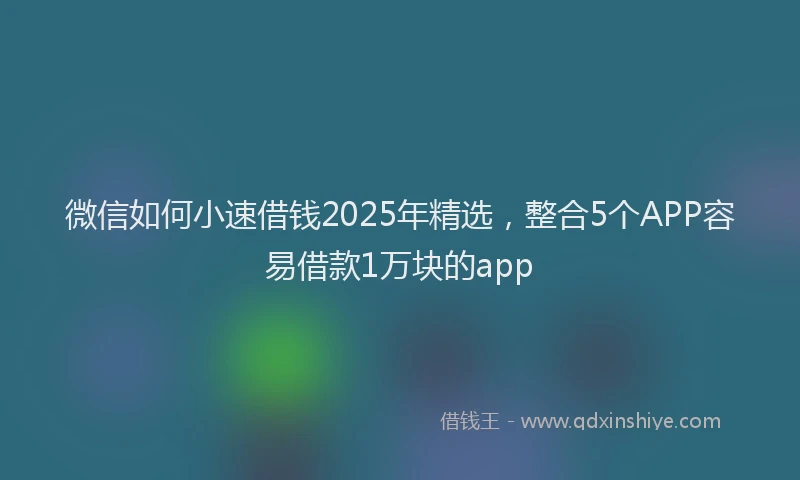 微信如何小速借钱2025年精选，整合5个APP容易借款1万块的app