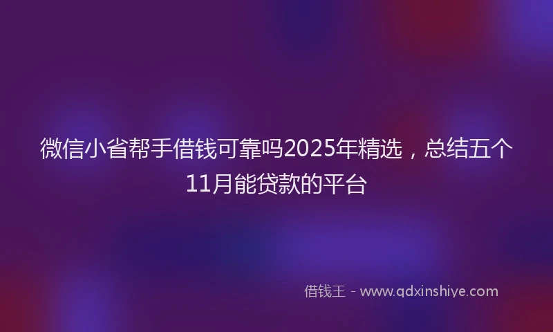 微信小省帮手借钱可靠吗2025年精选，总结五个11月能贷款的平台