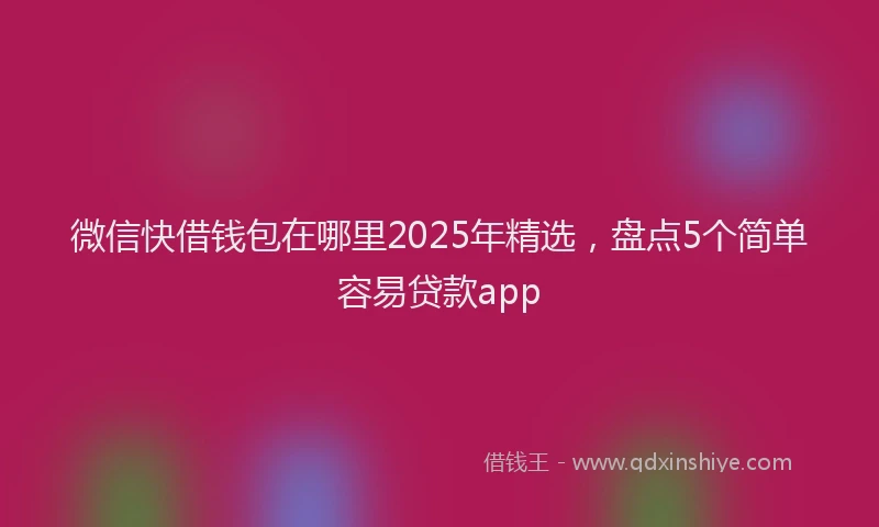 微信快借钱包在哪里2025年精选，盘点5个简单容易贷款app