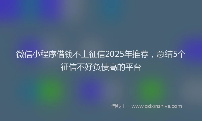 微信小程序借钱不上征信2025年推荐，总结5个征信不好负债高的平台