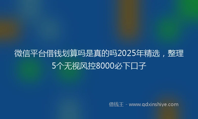 微信平台借钱划算吗是真的吗2025年精选，整理5个无视风控8000必下口子