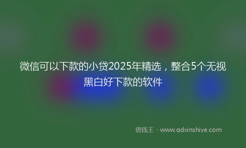 微信可以下款的小贷2025年精选，整合5个无视黑白好下款的软件