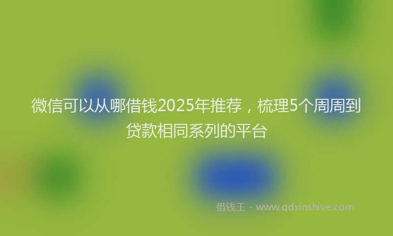 微信可以从哪借钱2025年推荐，梳理5个周周到贷款相同系列的平台