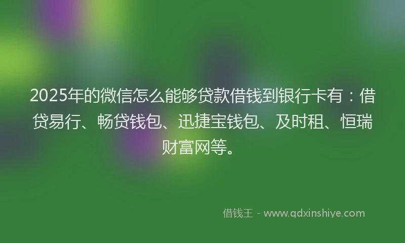 2025年的微信怎么能够贷款借钱到银行卡有：借贷易行、畅贷钱包、迅捷宝钱包、及时租、恒瑞财富网等。