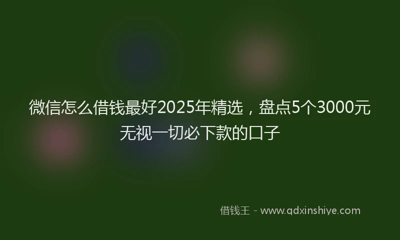 微信怎么借钱最好2025年精选，盘点5个3000元无视一切必下款的口子