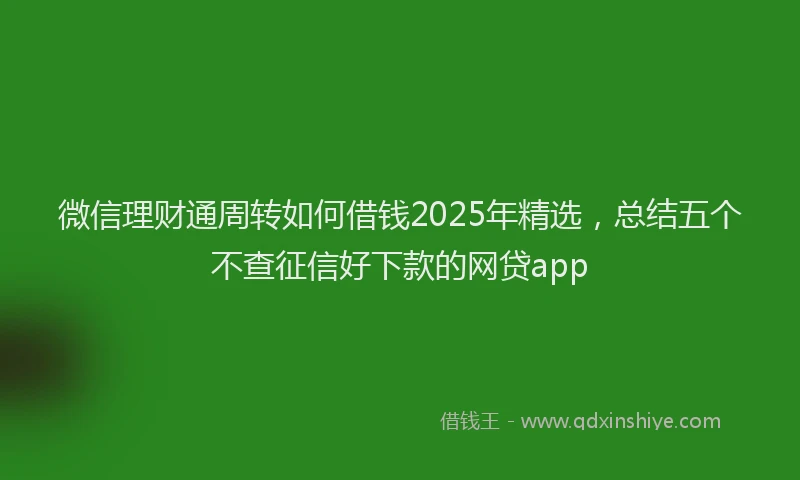 微信理财通周转如何借钱2025年精选，总结五个不查征信好下款的网贷app