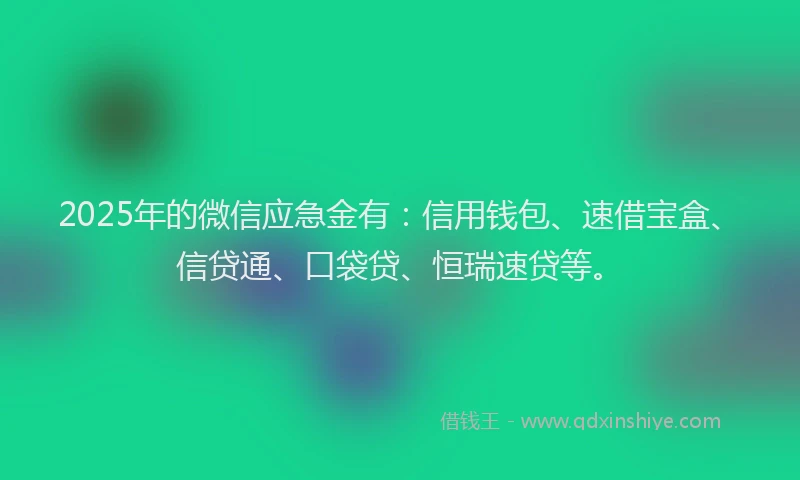 2025年的微信应急金有：信用钱包、速借宝盒、信贷通、口袋贷、恒瑞速贷等。