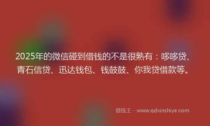 2025年的微信碰到借钱的不是很熟有：哆哆贷、青石信贷、迅达钱包、钱鼓鼓、你我贷借款等。