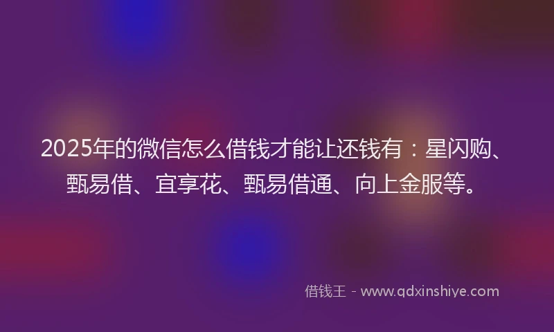 2025年的微信怎么借钱才能让还钱有：星闪购、甄易借、宜享花、甄易借通、向上金服等。