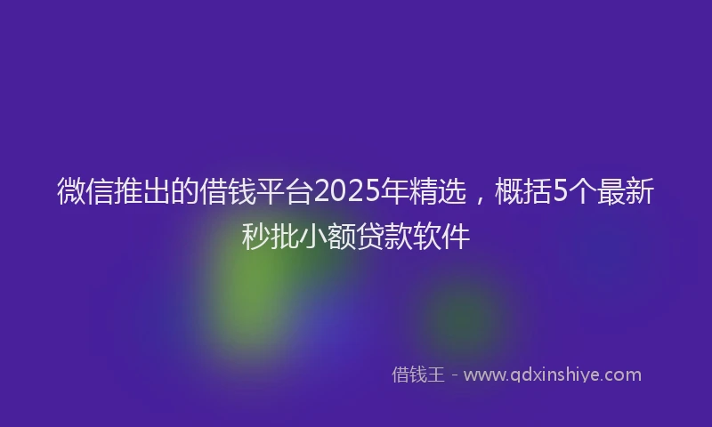 微信推出的借钱平台2025年精选，概括5个最新秒批小额贷款软件