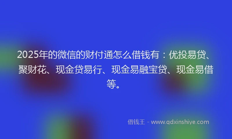 2025年的微信的财付通怎么借钱有：优投易贷、聚财花、现金贷易行、现金易融宝贷、现金易借等。