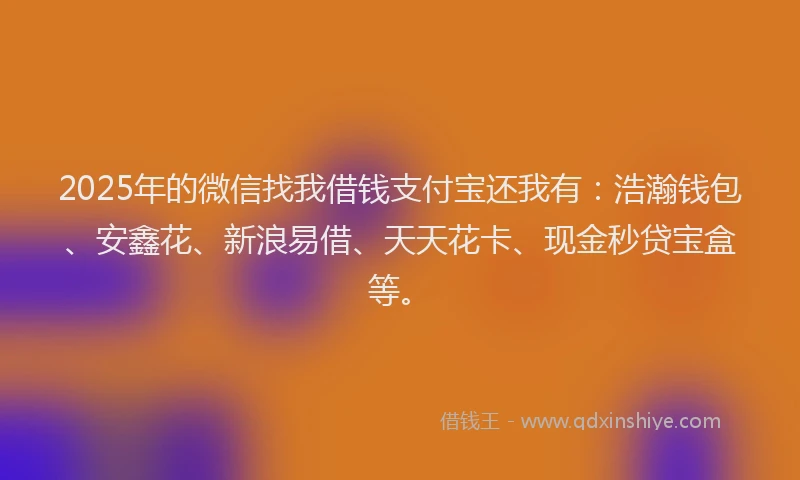 2025年的微信找我借钱支付宝还我有：浩瀚钱包、安鑫花、新浪易借、天天花卡、现金秒贷宝盒等。